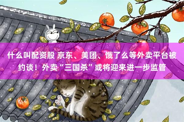 什么叫配资股 京东、美团、饿了么等外卖平台被约谈！外卖“三国杀”或将迎来进一步监管