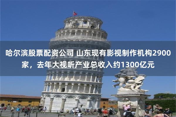 哈尔滨股票配资公司 山东现有影视制作机构2900家，去年大视听产业总收入约1300亿元