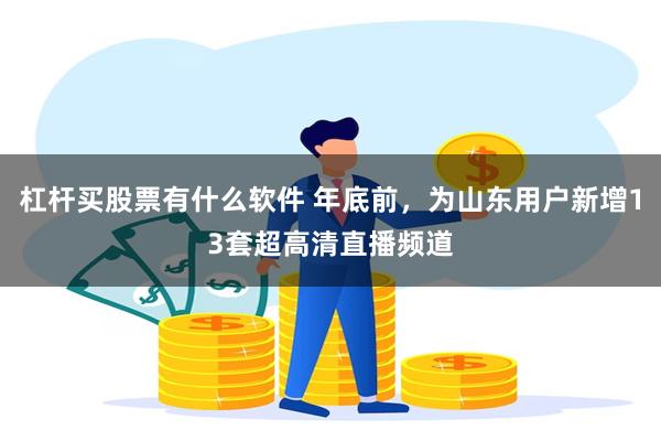 杠杆买股票有什么软件 年底前，为山东用户新增13套超高清直播频道