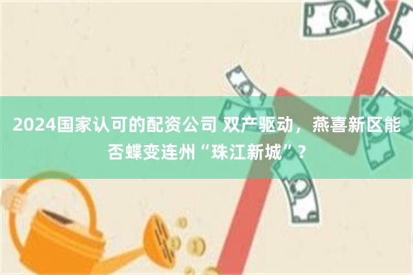 2024国家认可的配资公司 双产驱动，燕喜新区能否蝶变连州“珠江新城”？