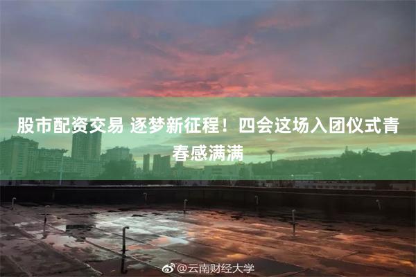 股市配资交易 逐梦新征程！四会这场入团仪式青春感满满