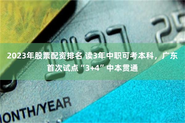 2023年股票配资排名 读3年中职可考本科，广东首次试点“3+4”中本贯通
