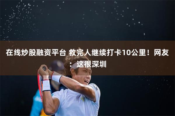 在线炒股融资平台 救完人继续打卡10公里！网友：这很深圳