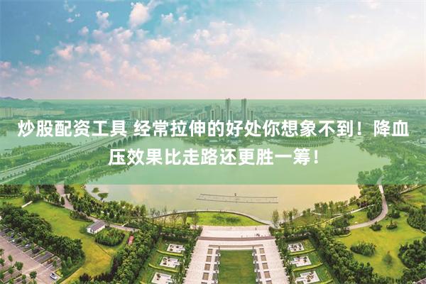 炒股配资工具 经常拉伸的好处你想象不到！降血压效果比走路还更胜一筹！