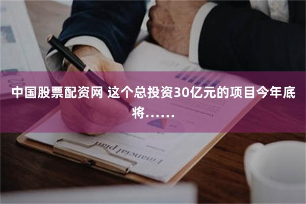 中国股票配资网 这个总投资30亿元的项目今年底将……