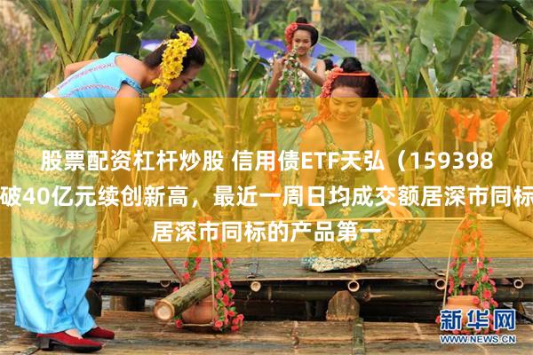 股票配资杠杆炒股 信用债ETF天弘（159398）最新规模破40亿元续创新高，最近一周日均成交额居深市同标的产品第一