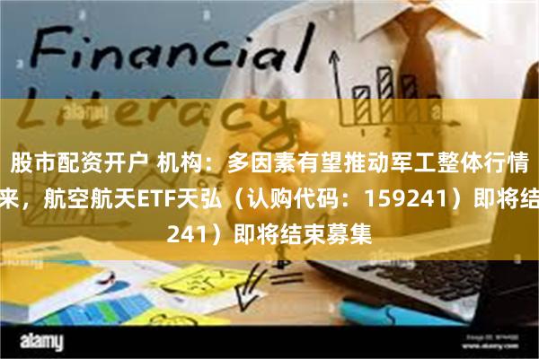 股市配资开户 机构：多因素有望推动军工整体行情再次到来，航空航天ETF天弘（认购代码：159241）即将结束募集