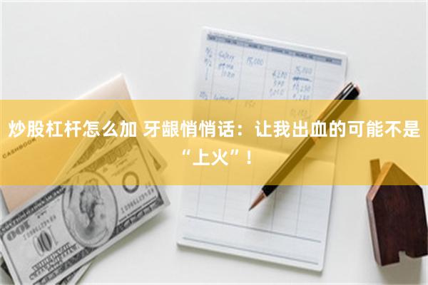 炒股杠杆怎么加 牙龈悄悄话：让我出血的可能不是“上火”！