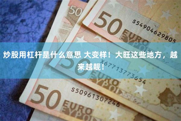 炒股用杠杆是什么意思 大变样！大旺这些地方，越来越靓！