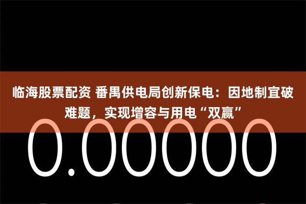 临海股票配资 番禺供电局创新保电：因地制宜破难题，实现增容与用电“双赢”