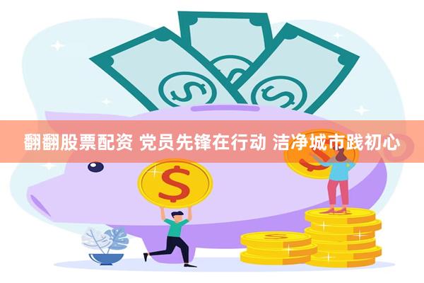 翻翻股票配资 党员先锋在行动 洁净城市践初心