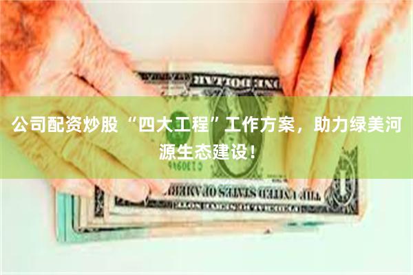 公司配资炒股 “四大工程”工作方案，助力绿美河源生态建设！
