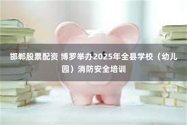 邯郸股票配资 博罗举办2025年全县学校(幼儿园)消防安全培训