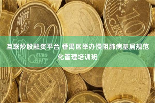 互联炒股融资平台 番禺区举办慢阻肺病基层规范化管理培训班