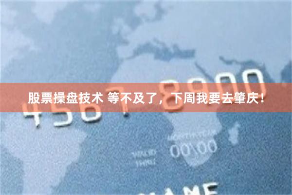 股票操盘技术 等不及了，下周我要去肇庆！