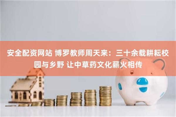 安全配资网站 博罗教师周天来：三十余载耕耘校园与乡野 让中草药文化薪火相传