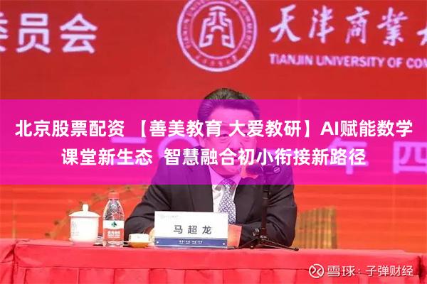 北京股票配资 【善美教育 大爱教研】AI赋能数学课堂新生态  智慧融合初小衔接新路径