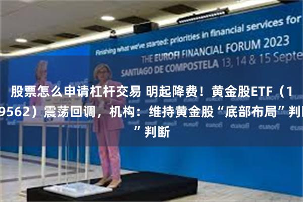 股票怎么申请杠杆交易 明起降费！黄金股ETF（159562）震荡回调，机构：维持黄金股“底部布局”判断