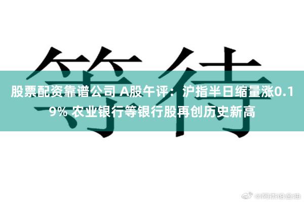 股票配资靠谱公司 A股午评：沪指半日缩量涨0.19% 农业银行等银行股再创历史新高