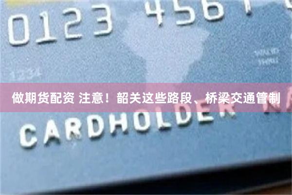 做期货配资 注意！韶关这些路段、桥梁交通管制