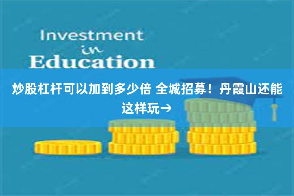 炒股杠杆可以加到多少倍 全城招募!丹霞山还能这样玩→
