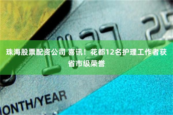 珠海股票配资公司 喜讯！花都12名护理工作者获省市级荣誉