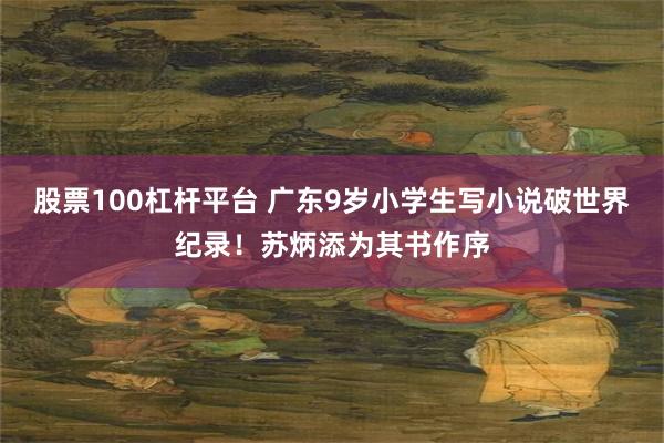 股票100杠杆平台 广东9岁小学生写小说破世界纪录！苏炳添为其书作序