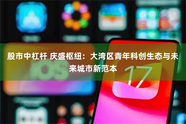 股市中杠杆 庆盛枢纽：大湾区青年科创生态与未来城市新范本