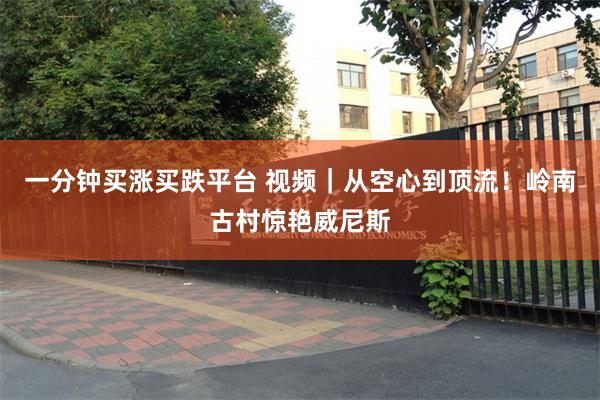一分钟买涨买跌平台 视频｜从空心到顶流！岭南古村惊艳威尼斯