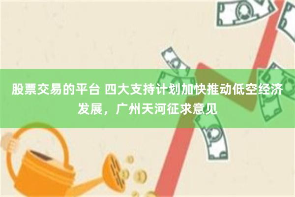 股票交易的平台 四大支持计划加快推动低空经济发展，广州天河征求意见