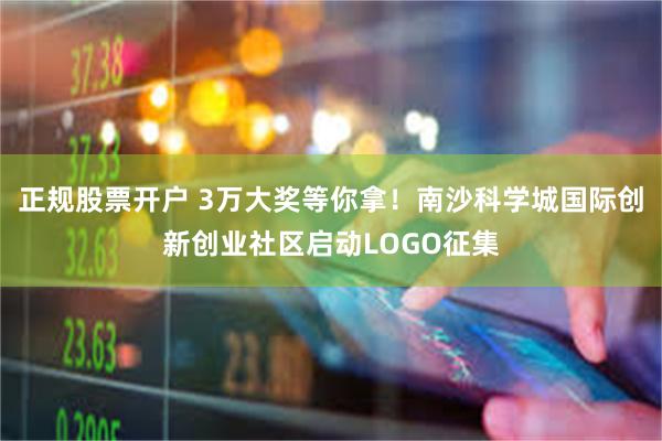 正规股票开户 3万大奖等你拿！南沙科学城国际创新创业社区启动LOGO征集