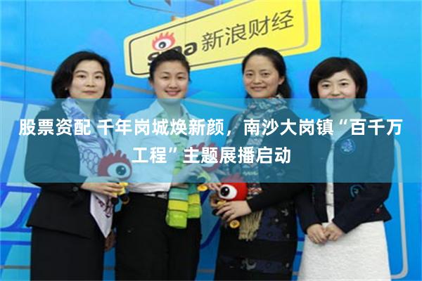 股票资配 千年岗城焕新颜，南沙大岗镇“百千万工程”主题展播启动