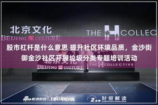 股市杠杆是什么意思 提升社区环境品质，金沙街御金沙社区开展垃圾分类专题培训活动