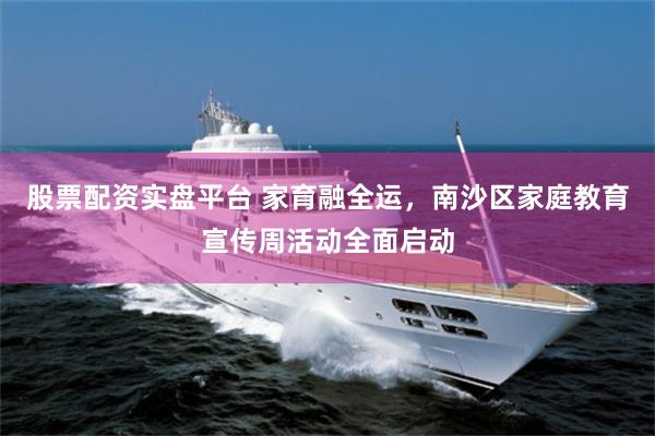 股票配资实盘平台 家育融全运，南沙区家庭教育宣传周活动全面启动