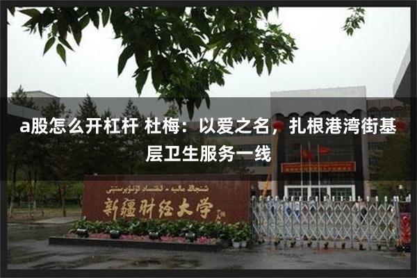 a股怎么开杠杆 杜梅：以爱之名，扎根港湾街基层卫生服务一线