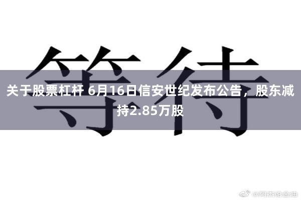 关于股票杠杆 6月16日信安世纪发布公告，股东减持2.85万股