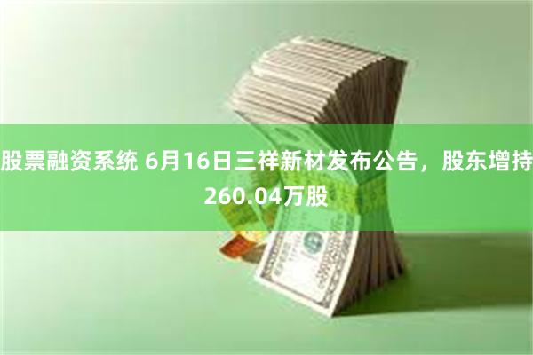 股票融资系统 6月16日三祥新材发布公告,股东增持260.04万股
