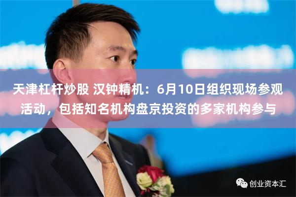 天津杠杆炒股 汉钟精机：6月10日组织现场参观活动，包括知名机构盘京投资的多家机构参与