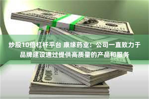 炒股10倍杠杆平台 康缘药业：公司一直致力于品牌建设通过提供高质量的产品和服务