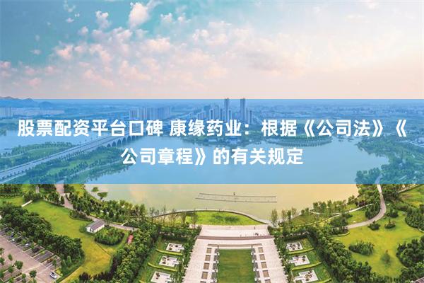 股票配资平台口碑 康缘药业：根据《公司法》《公司章程》的有关规定
