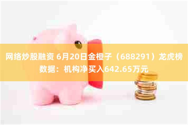 网络炒股融资 6月20日金橙子（688291）龙虎榜数据：机构净买入642.65万元