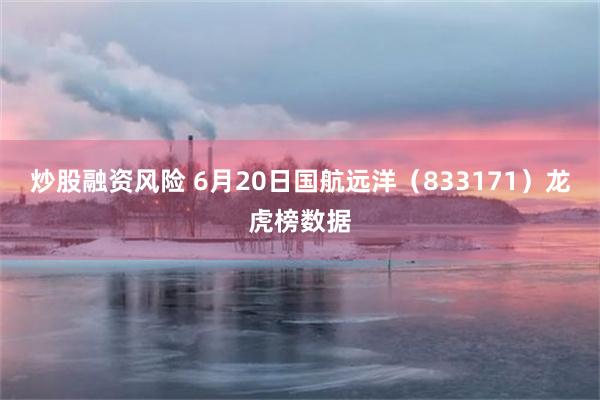 炒股融资风险 6月20日国航远洋（833171）龙虎榜数据