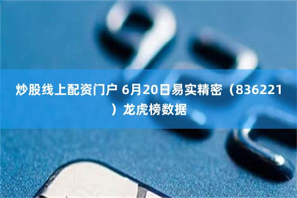 炒股线上配资门户 6月20日易实精密（836221）龙虎榜数据
