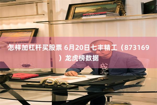 怎样加杠杆买股票 6月20日七丰精工（873169）龙虎榜数据