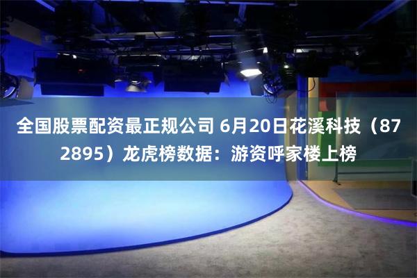 全国股票配资最正规公司 6月20日花溪科技（872895）龙虎榜数据：游资呼家楼上榜