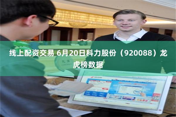 线上配资交易 6月20日科力股份(920088)龙虎榜数据