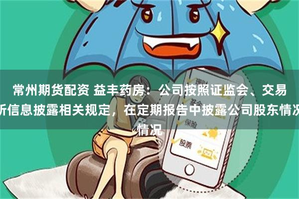 常州期货配资 益丰药房:公司按照证监会、交易所信息披露相关规定,在定期报告中披露公司股东情况