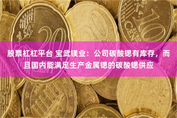 股票杠杠平台 宝武镁业:公司碳酸锶有库存,而且国内能满足生产金属锶的碳酸锶供应