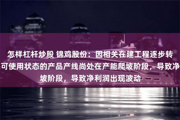 怎样杠杆炒股 锦鸡股份：因相关在建工程逐步转固，已达预定可使用状态的产品产线尚处在产能爬坡阶段，导致净利润出现波动