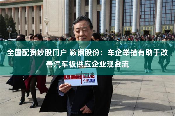 全国配资炒股门户 鞍钢股份：车企举措有助于改善汽车板供应企业现金流